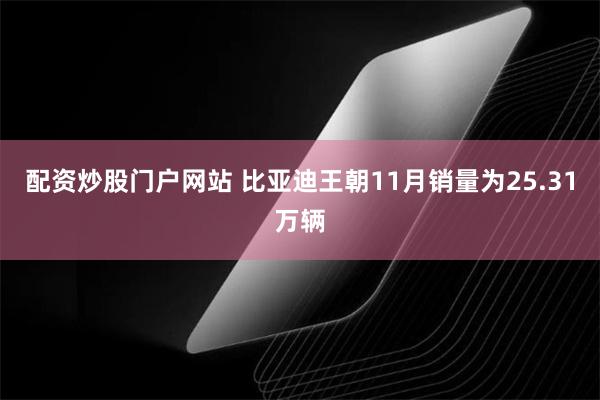 配资炒股门户网站 比亚迪王朝11月销量为25.31万辆