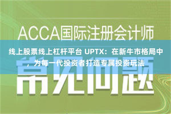 线上股票线上杠杆平台 UPTX：在新牛市格局中，为每一代投资者打造专属投资玩法