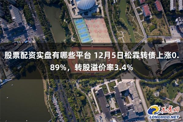 股票配资实盘有哪些平台 12月5日松霖转债上涨0.89%，转股溢价率3.4%