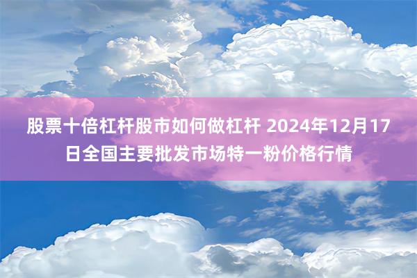 股票十倍杠杆股市如何做杠杆 2024年12月17日全国主要批发市场特一粉价格行情