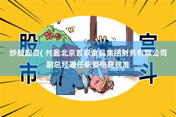 炒股配资( 付盈北京首农食品集团财务有限公司副总经理任职资格获核准