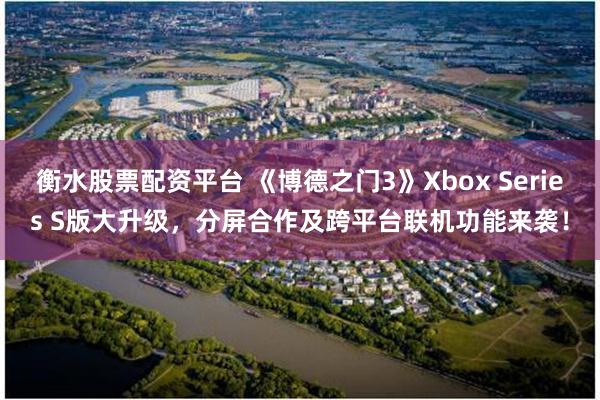 衡水股票配资平台 《博德之门3》Xbox Series S版大升级，分屏合作及跨平台联机功能来袭！