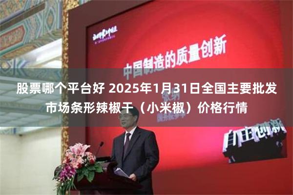 股票哪个平台好 2025年1月31日全国主要批发市场条形辣椒干（小米椒）价格行情