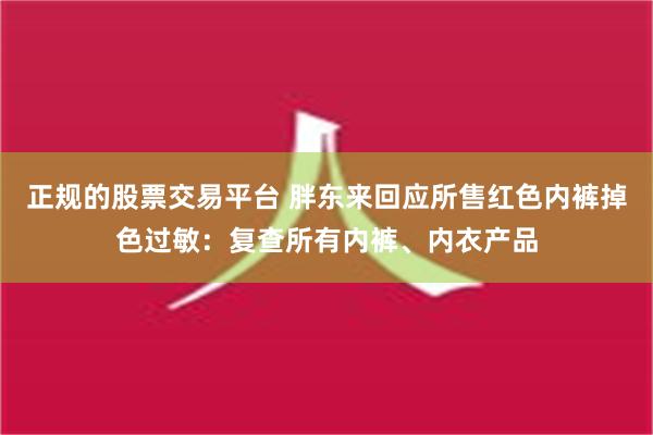 正规的股票交易平台 胖东来回应所售红色内裤掉色过敏：复查所有内裤、内衣产品